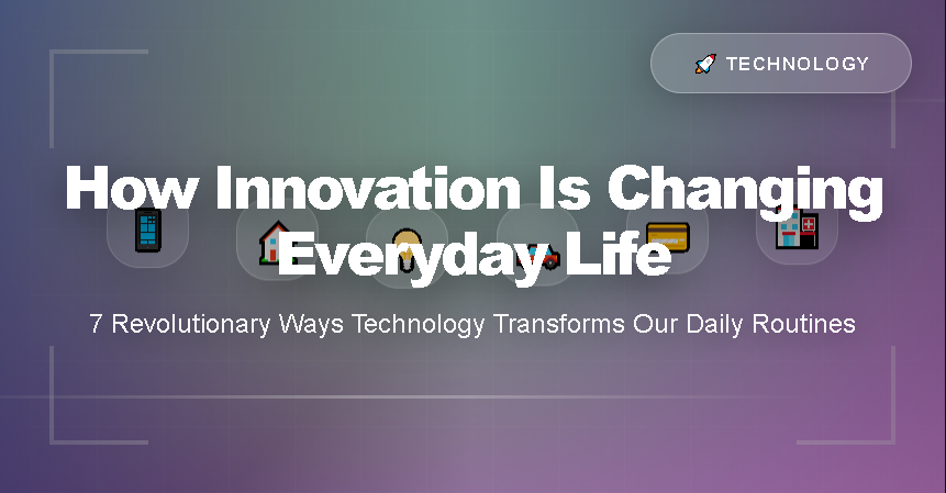 How Innovation Is Changing Everyday Life: 7 Revolutionary Ways Technology Transforms Our Daily Routines